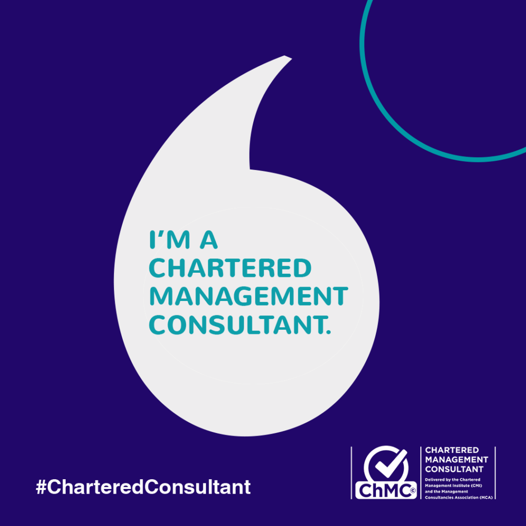 Look what I did!
The Chartered Management Consultant (ChMC) award recognises consistent and high level professional competence and achievement, and was created in partnership between the Management Consultancies Association (MCA), the trade association for the UK’s leading consulting firms, and the Chartered Management Institute (CMI), the UK’s leading chartered professional body for management and leadership.
